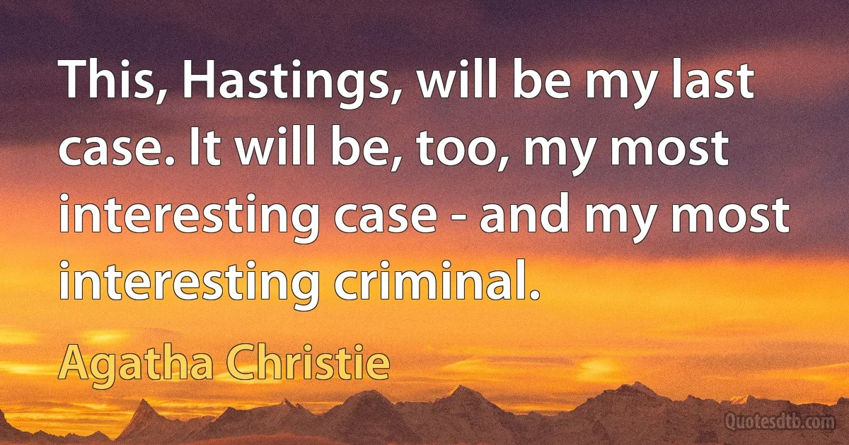 This, Hastings, will be my last case. It will be, too, my most interesting case - and my most interesting criminal. (Agatha Christie)