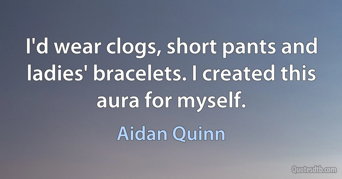 I'd wear clogs, short pants and ladies' bracelets. I created this aura for myself. (Aidan Quinn)