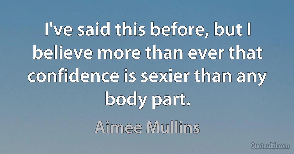 I've said this before, but I believe more than ever that confidence is sexier than any body part. (Aimee Mullins)