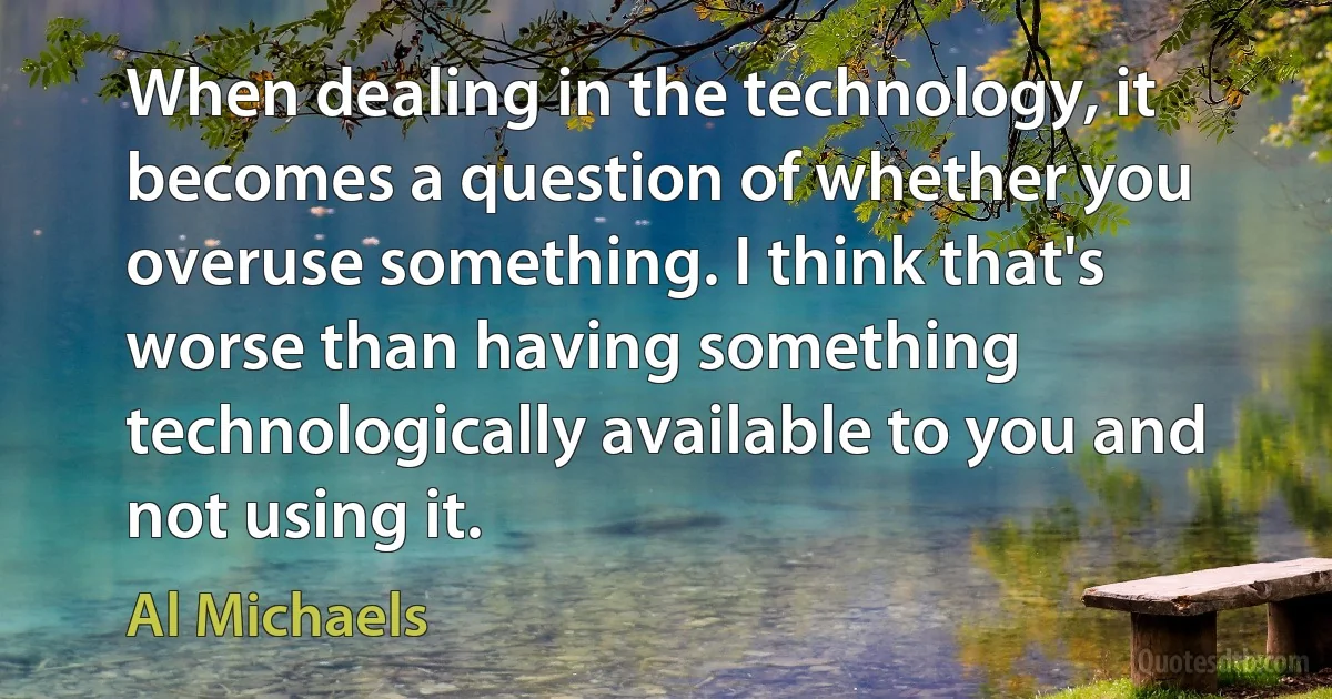 When dealing in the technology, it becomes a question of whether you overuse something. I think that's worse than having something technologically available to you and not using it. (Al Michaels)