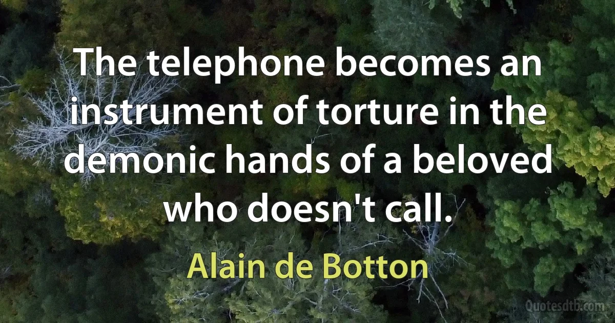 The telephone becomes an instrument of torture in the demonic hands of a beloved who doesn't call. (Alain de Botton)