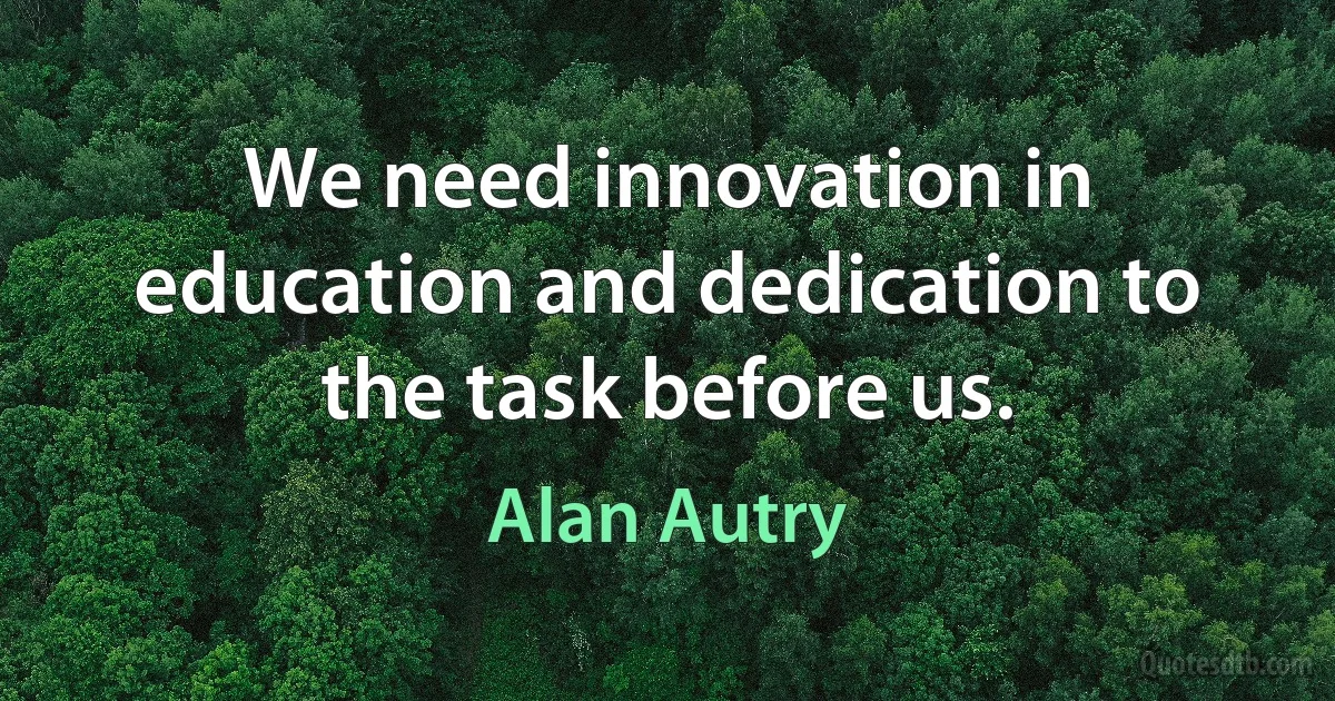 We need innovation in education and dedication to the task before us. (Alan Autry)