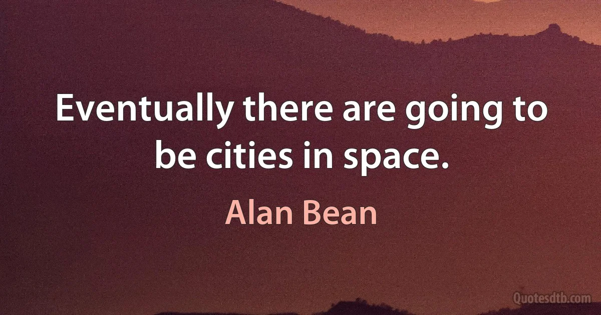 Eventually there are going to be cities in space. (Alan Bean)