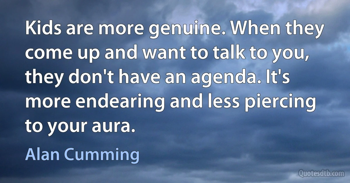 Kids are more genuine. When they come up and want to talk to you, they don't have an agenda. It's more endearing and less piercing to your aura. (Alan Cumming)