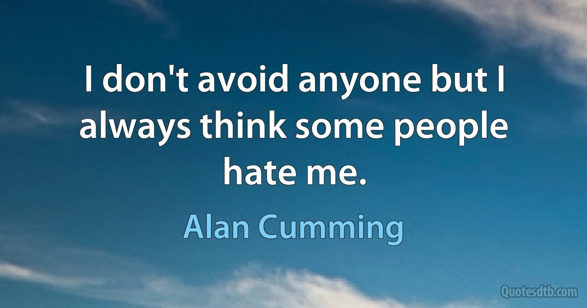 I don't avoid anyone but I always think some people hate me. (Alan Cumming)