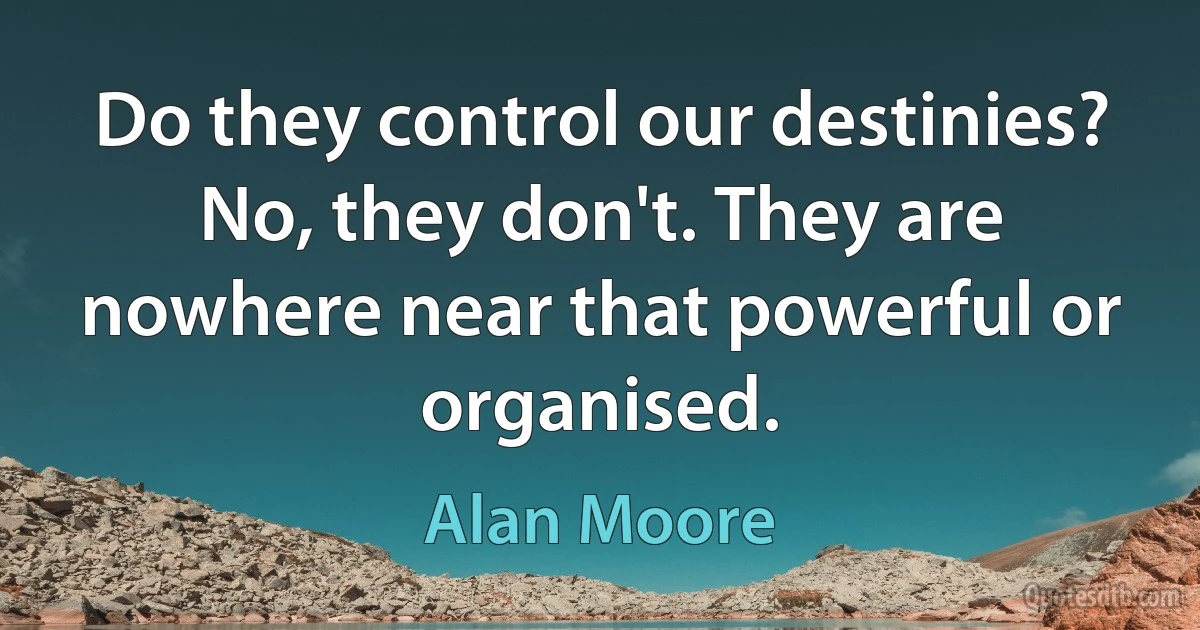 Do they control our destinies? No, they don't. They are nowhere near that powerful or organised. (Alan Moore)