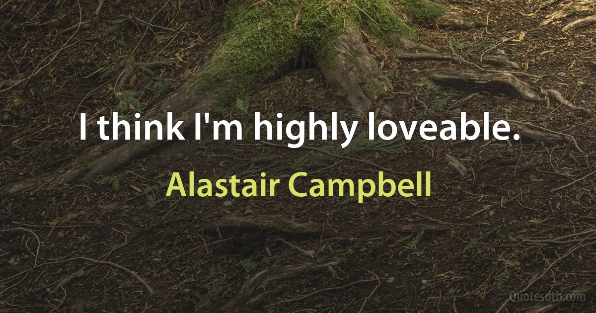 I think I'm highly loveable. (Alastair Campbell)