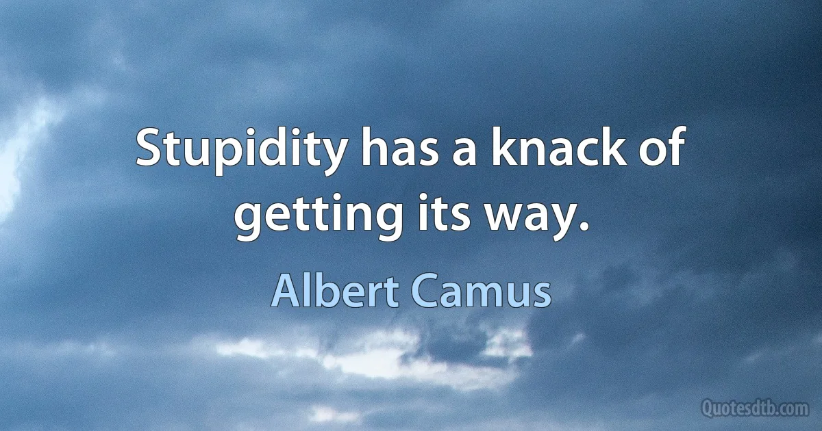 Stupidity has a knack of getting its way. (Albert Camus)