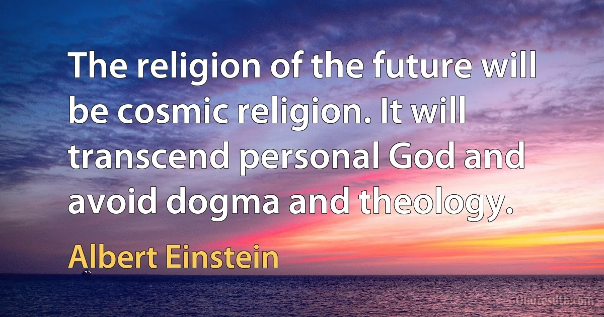 The religion of the future will be cosmic religion. It will transcend personal God and avoid dogma and theology. (Albert Einstein)