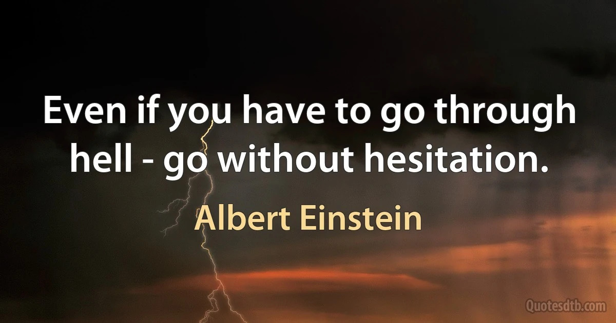 Even if you have to go through hell - go without hesitation. (Albert Einstein)