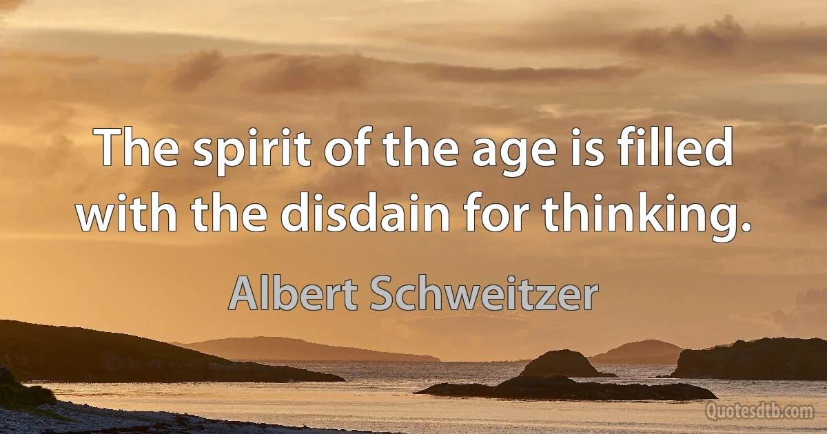 The spirit of the age is filled with the disdain for thinking. (Albert Schweitzer)