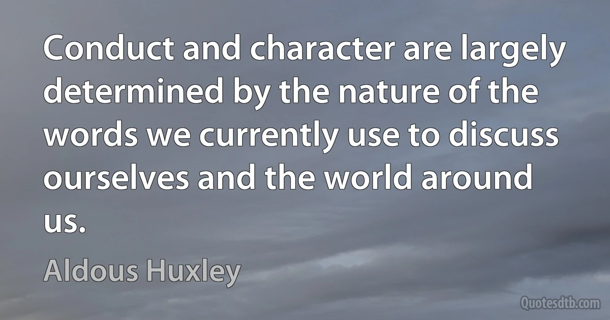 Conduct and character are largely determined by the nature of the words we currently use to discuss ourselves and the world around us. (Aldous Huxley)