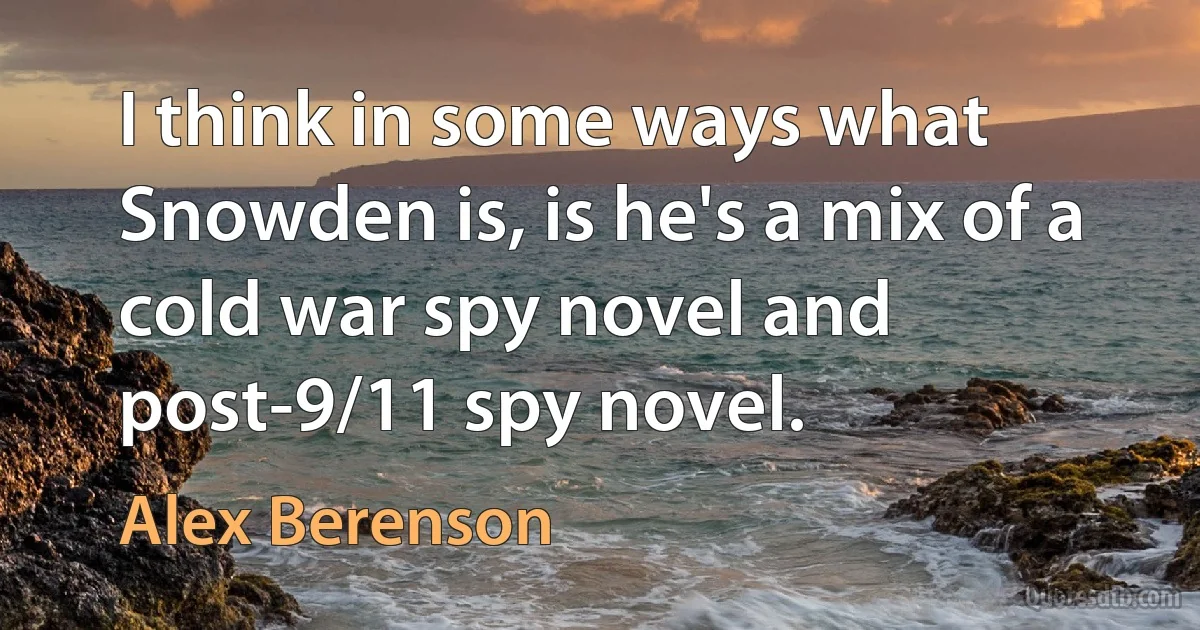 I think in some ways what Snowden is, is he's a mix of a cold war spy novel and post-9/11 spy novel. (Alex Berenson)