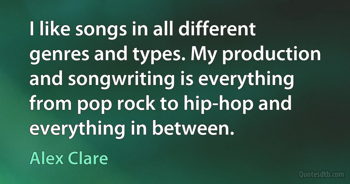 I like songs in all different genres and types. My production and songwriting is everything from pop rock to hip-hop and everything in between. (Alex Clare)