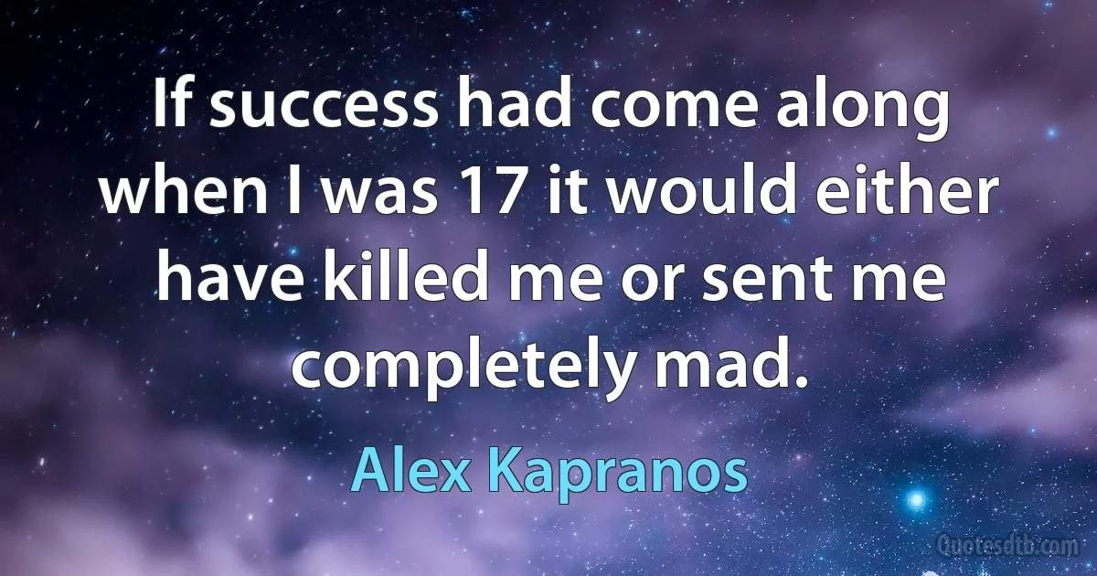 If success had come along when I was 17 it would either have killed me or sent me completely mad. (Alex Kapranos)