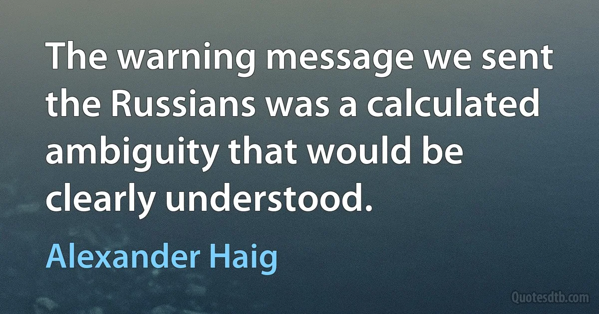 The warning message we sent the Russians was a calculated ambiguity that would be clearly understood. (Alexander Haig)