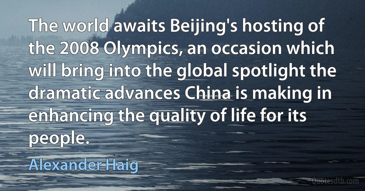 The world awaits Beijing's hosting of the 2008 Olympics, an occasion which will bring into the global spotlight the dramatic advances China is making in enhancing the quality of life for its people. (Alexander Haig)