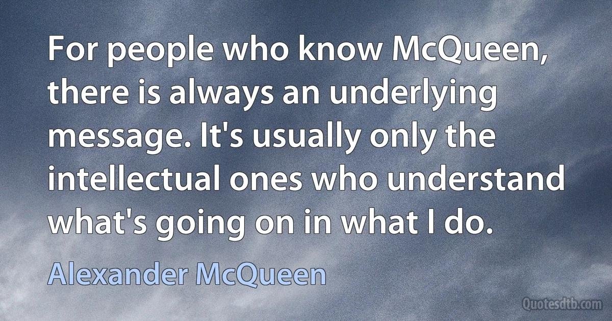 For people who know McQueen, there is always an underlying message. It's usually only the intellectual ones who understand what's going on in what I do. (Alexander McQueen)