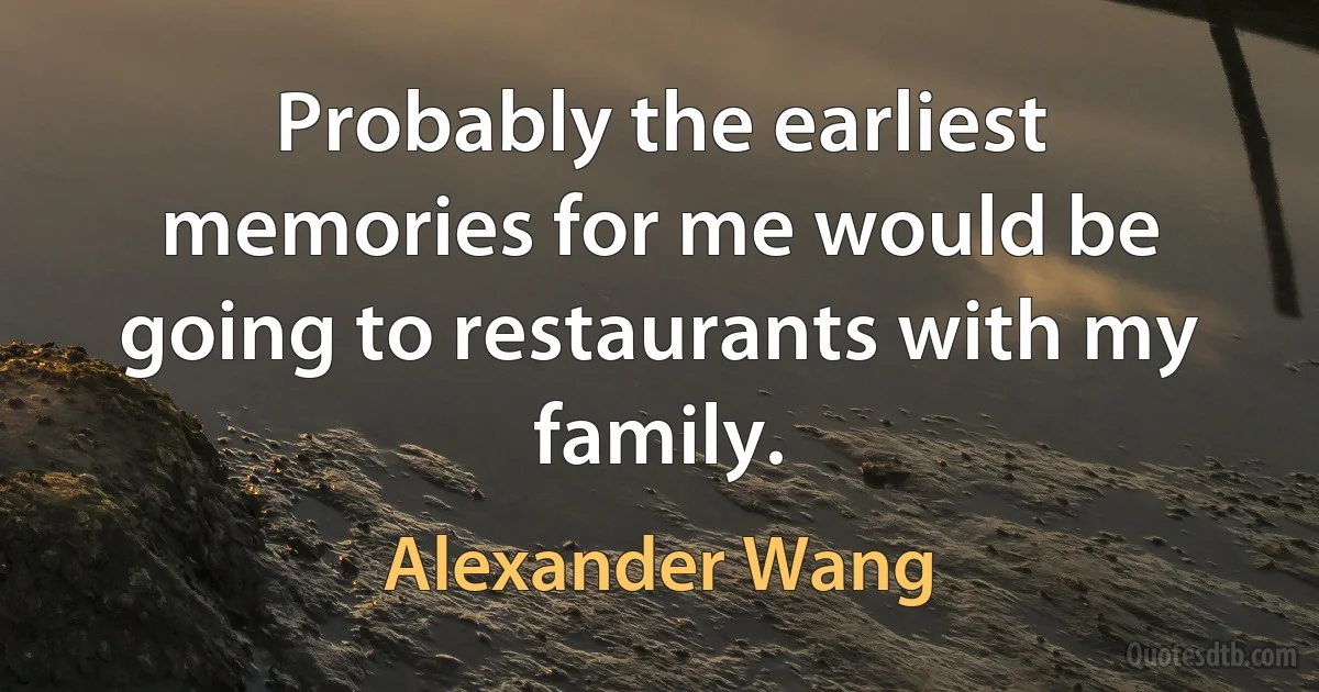 Probably the earliest memories for me would be going to restaurants with my family. (Alexander Wang)