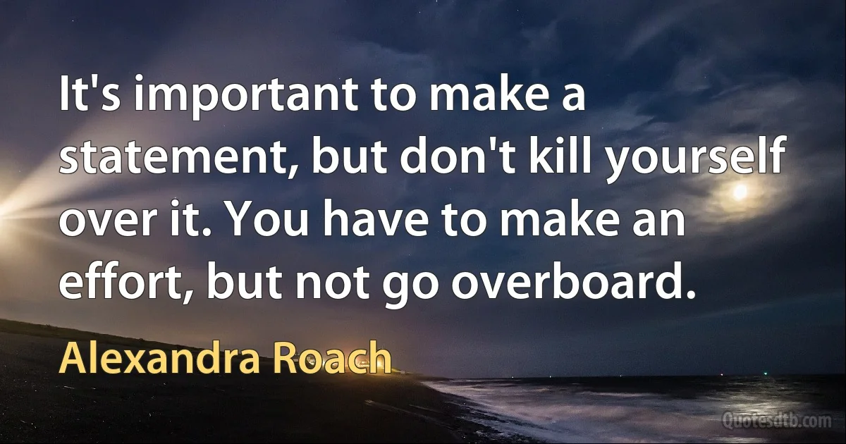 It's important to make a statement, but don't kill yourself over it. You have to make an effort, but not go overboard. (Alexandra Roach)