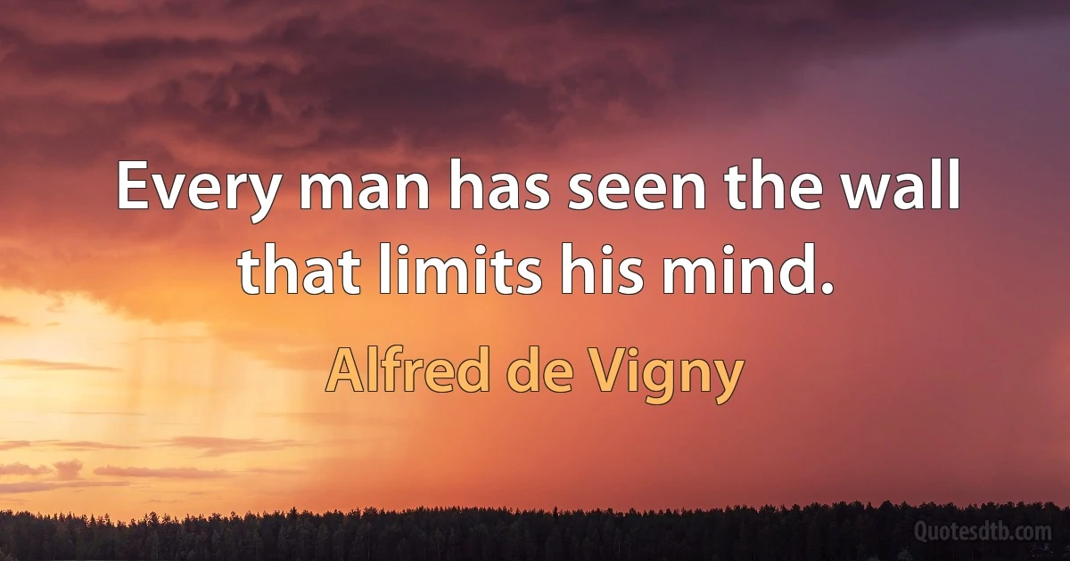 Every man has seen the wall that limits his mind. (Alfred de Vigny)