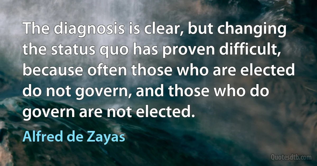 The diagnosis is clear, but changing the status quo has proven difficult, because often those who are elected do not govern, and those who do govern are not elected. (Alfred de Zayas)