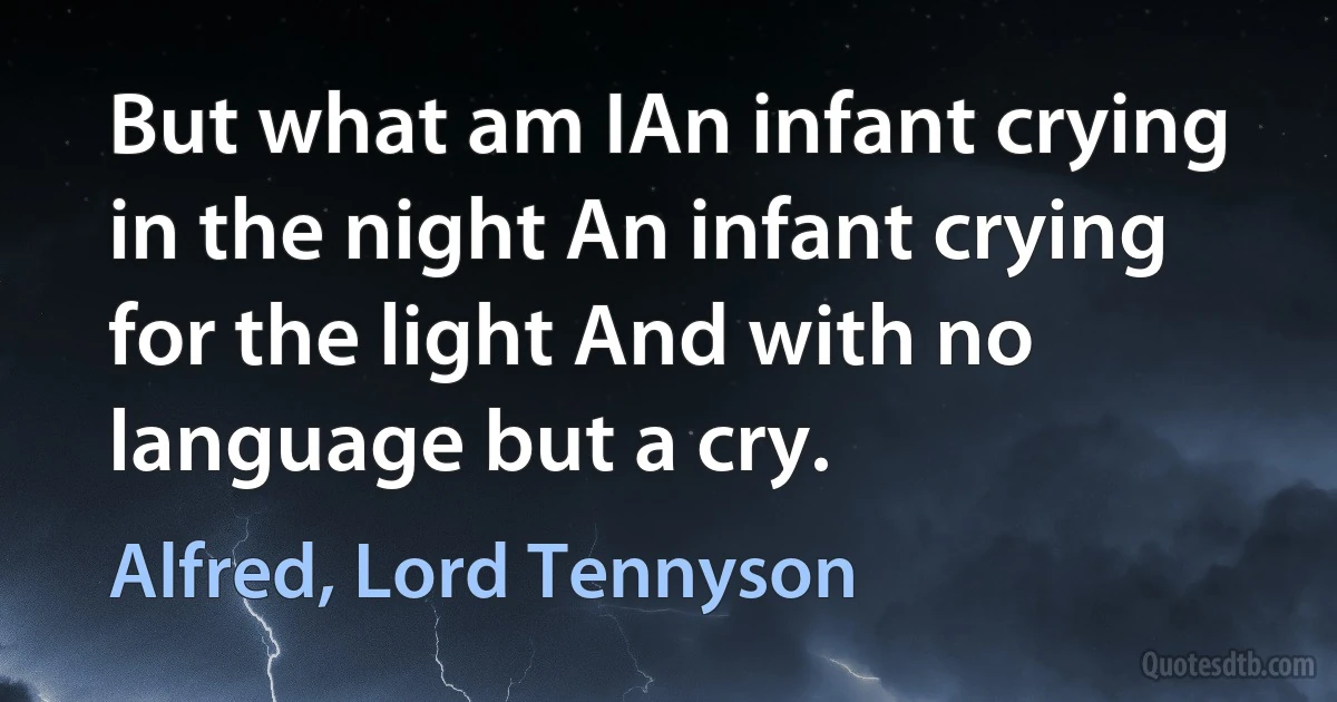 But what am IAn infant crying in the night An infant crying for the light And with no language but a cry. (Alfred, Lord Tennyson)