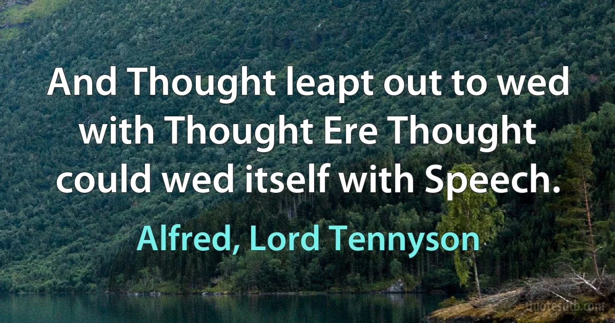 And Thought leapt out to wed with Thought Ere Thought could wed itself with Speech. (Alfred, Lord Tennyson)