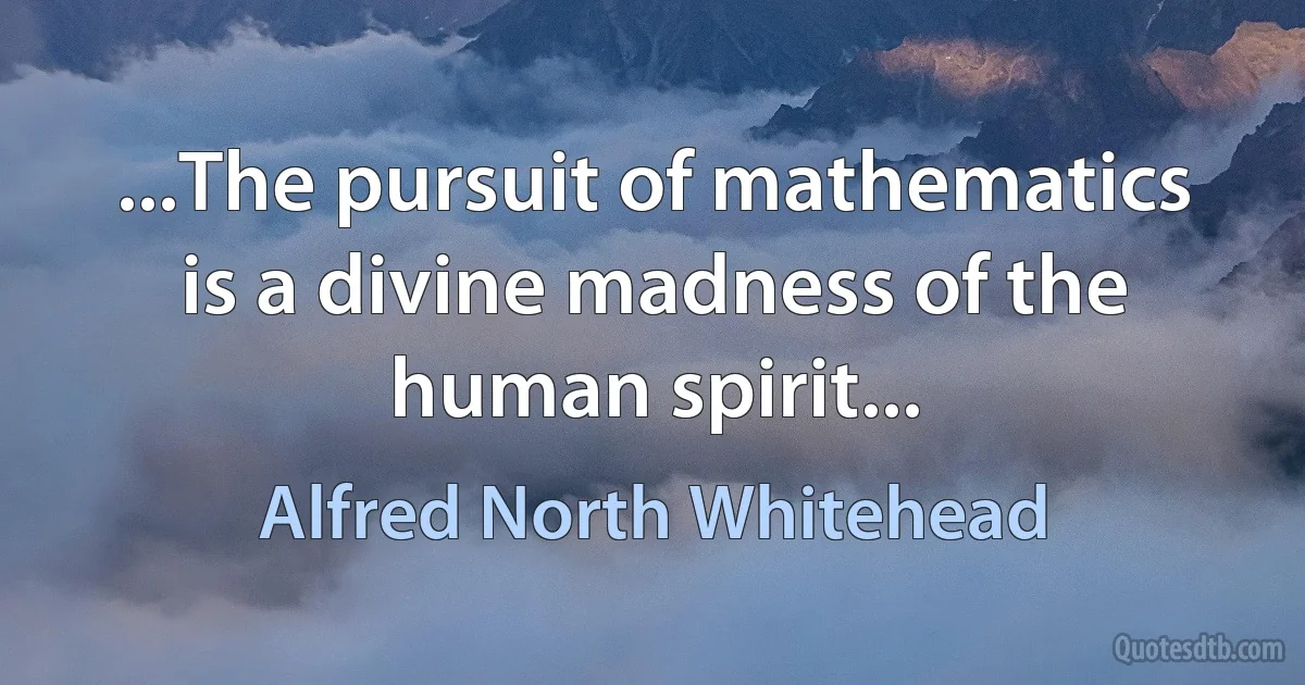 ...The pursuit of mathematics is a divine madness of the human spirit... (Alfred North Whitehead)