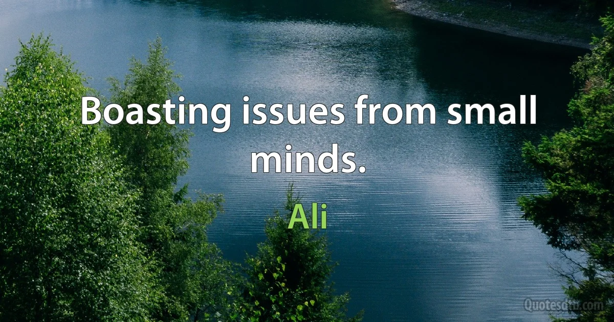 Boasting issues from small minds. (Ali)