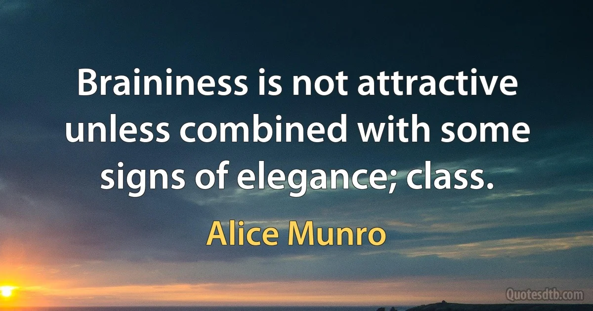 Braininess is not attractive unless combined with some signs of elegance; class. (Alice Munro)