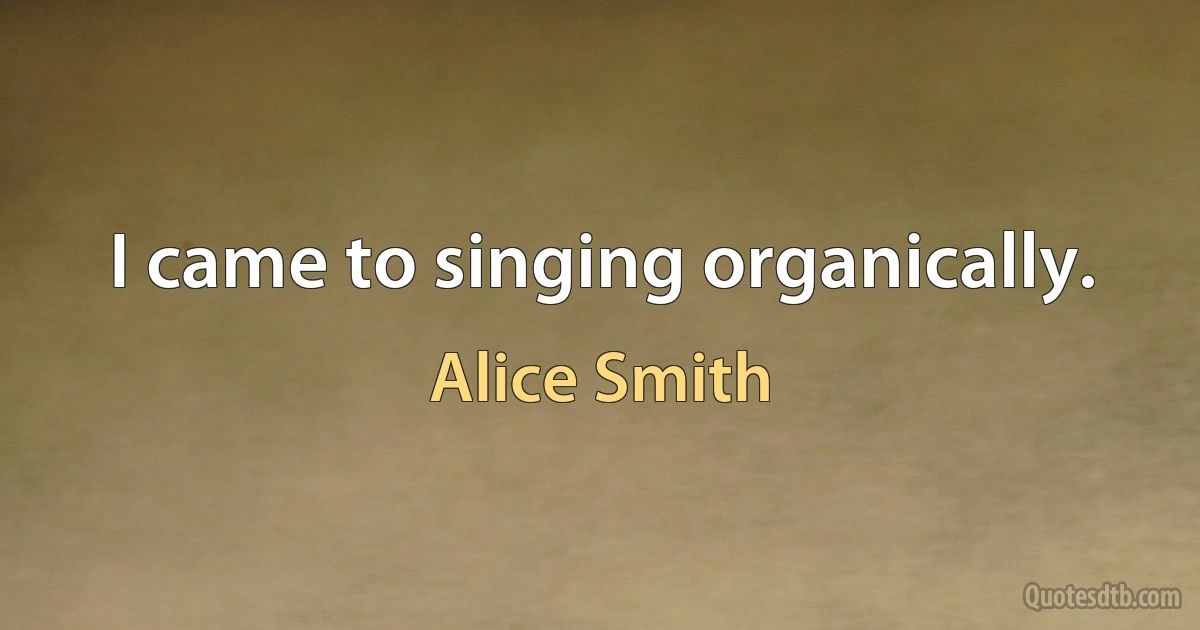 I came to singing organically. (Alice Smith)