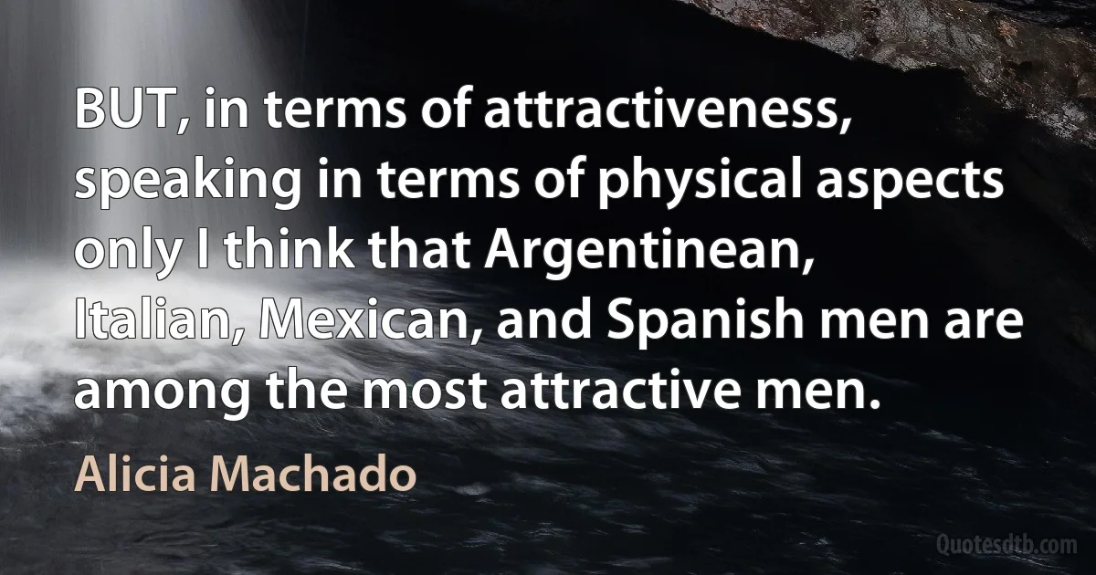 BUT, in terms of attractiveness, speaking in terms of physical aspects only I think that Argentinean, Italian, Mexican, and Spanish men are among the most attractive men. (Alicia Machado)