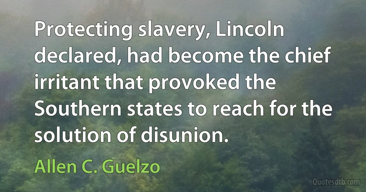 Protecting slavery, Lincoln declared, had become the chief irritant that provoked the Southern states to reach for the solution of disunion. (Allen C. Guelzo)