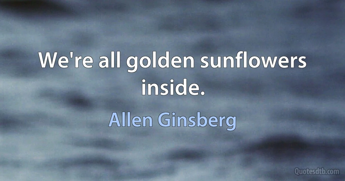 We're all golden sunflowers inside. (Allen Ginsberg)