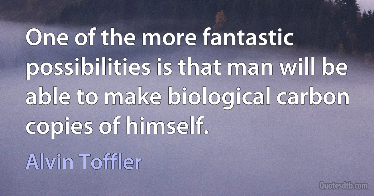 One of the more fantastic possibilities is that man will be able to make biological carbon copies of himself. (Alvin Toffler)