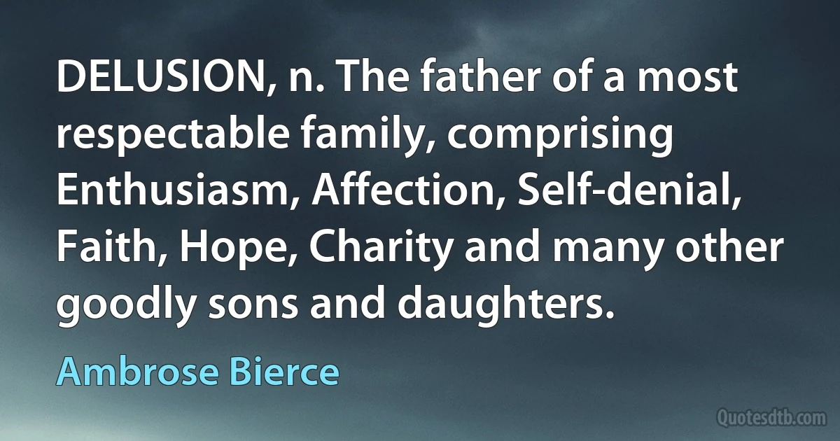 DELUSION, n. The father of a most respectable family, comprising Enthusiasm, Affection, Self-denial, Faith, Hope, Charity and many other goodly sons and daughters. (Ambrose Bierce)