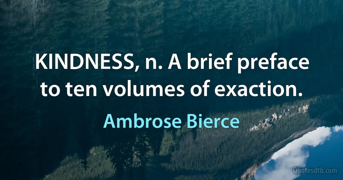 KINDNESS, n. A brief preface to ten volumes of exaction. (Ambrose Bierce)