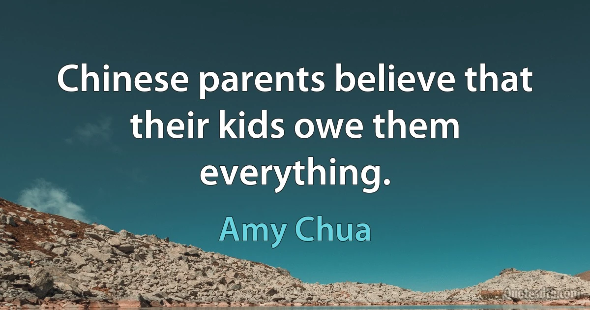 Chinese parents believe that their kids owe them everything. (Amy Chua)