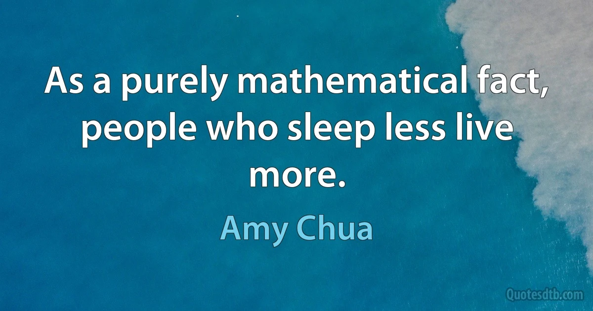 As a purely mathematical fact, people who sleep less live more. (Amy Chua)