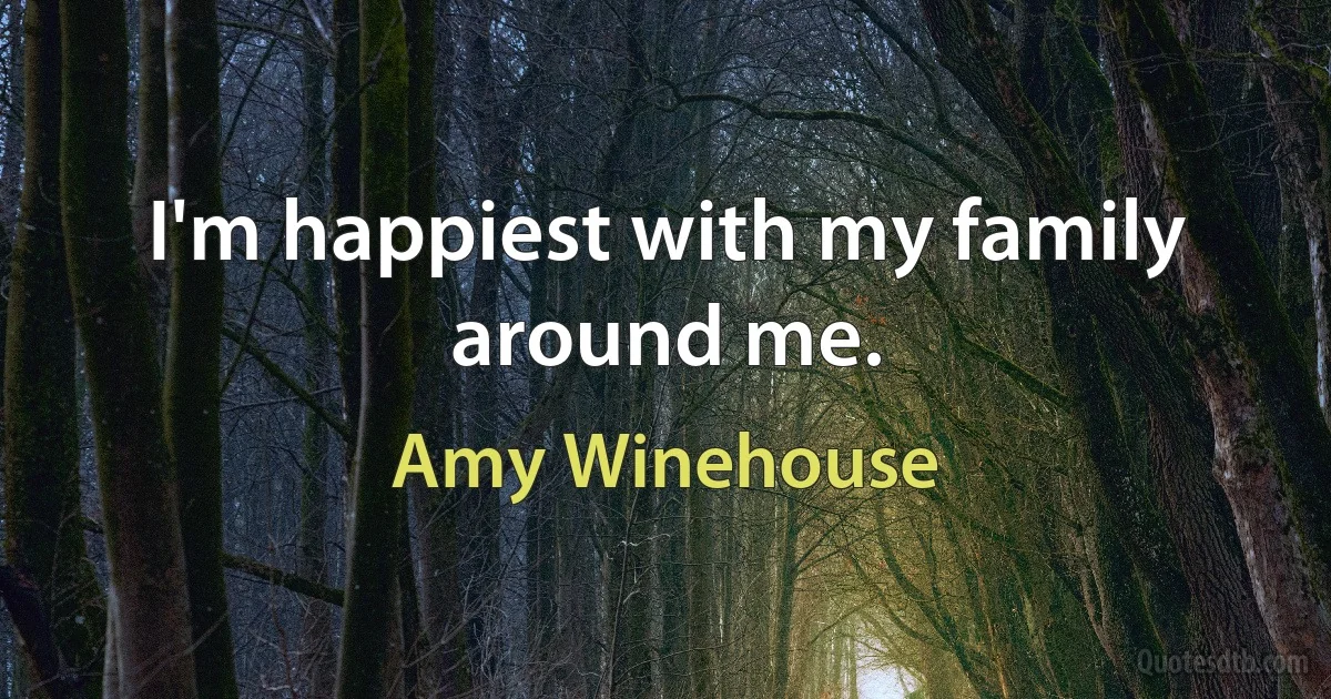 I'm happiest with my family around me. (Amy Winehouse)