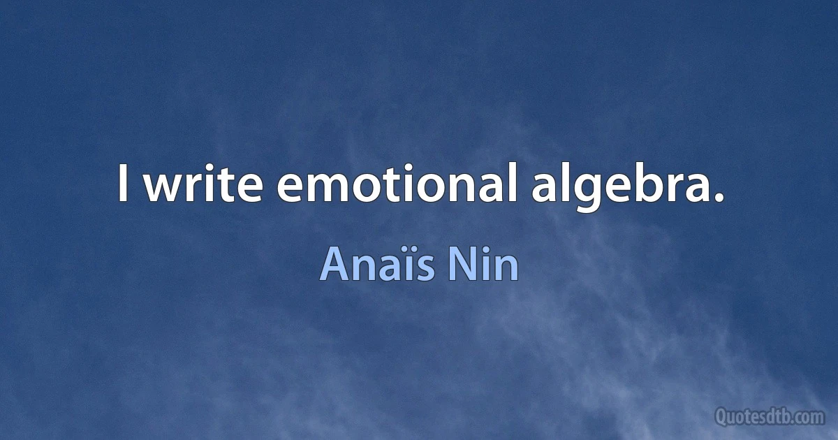 I write emotional algebra. (Anaïs Nin)