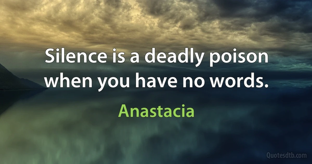 Silence is a deadly poison when you have no words. (Anastacia)