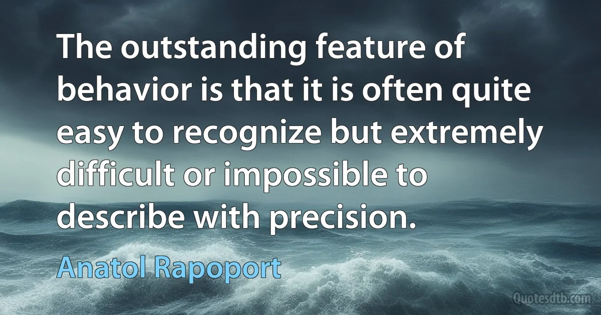 The outstanding feature of behavior is that it is often quite easy to recognize but extremely difficult or impossible to describe with precision. (Anatol Rapoport)