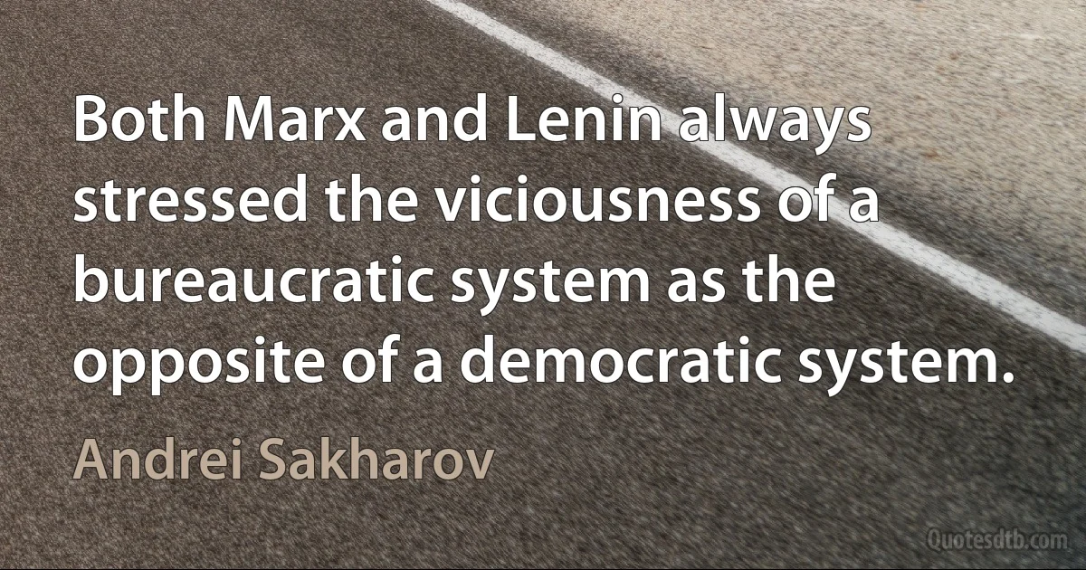 Both Marx and Lenin always stressed the viciousness of a bureaucratic system as the opposite of a democratic system. (Andrei Sakharov)