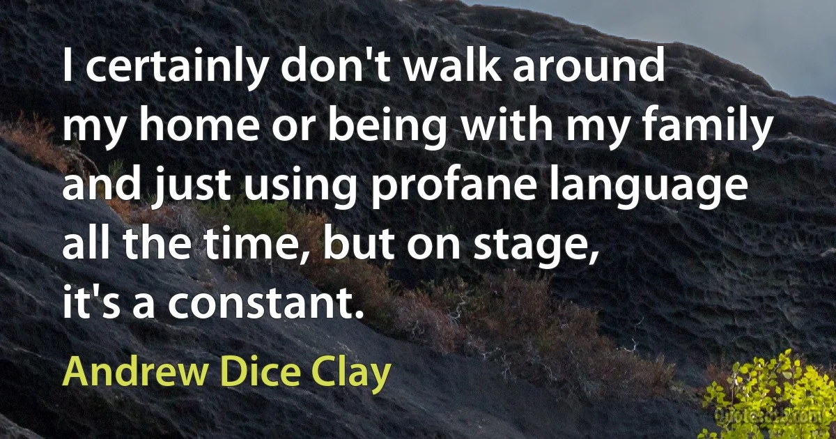 I certainly don't walk around my home or being with my family and just using profane language all the time, but on stage, it's a constant. (Andrew Dice Clay)