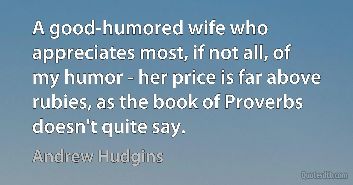 A good-humored wife who appreciates most, if not all, of my humor - her price is far above rubies, as the book of Proverbs doesn't quite say. (Andrew Hudgins)