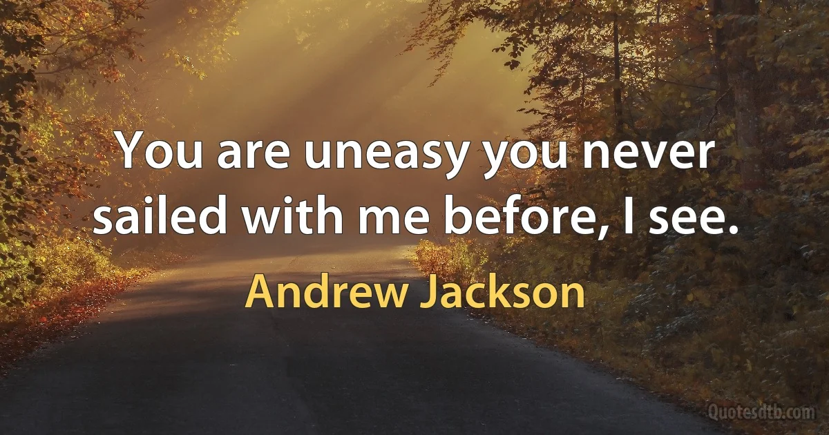 You are uneasy you never sailed with me before, I see. (Andrew Jackson)