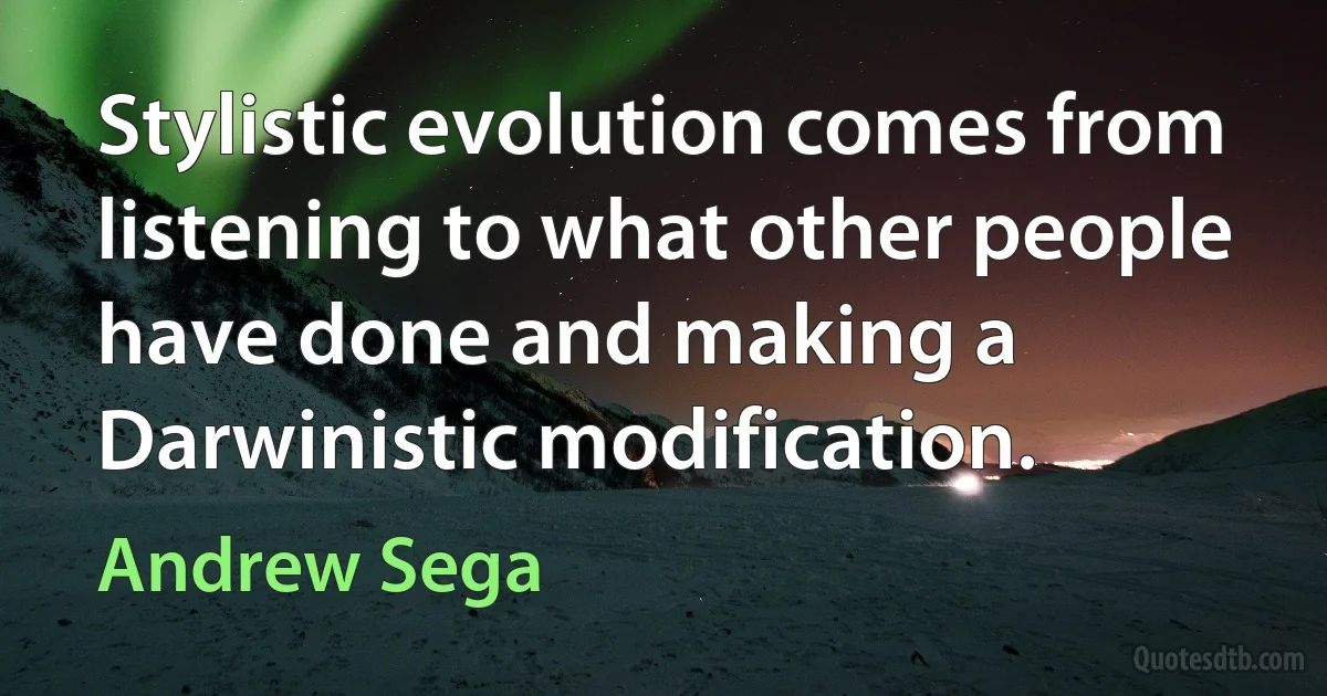 Stylistic evolution comes from listening to what other people have done and making a Darwinistic modification. (Andrew Sega)