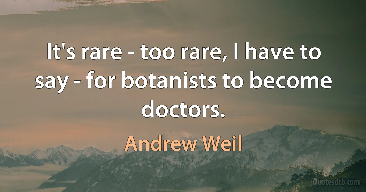 It's rare - too rare, I have to say - for botanists to become doctors. (Andrew Weil)